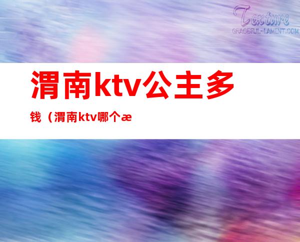 渭南ktv公主多钱(渭南ktv哪个有公主)