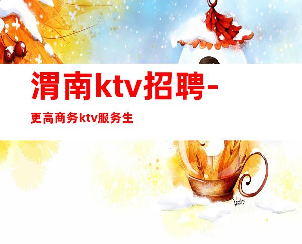 渭南ktv招聘-更高商务ktv服务生豪华商务夜总会店内直招