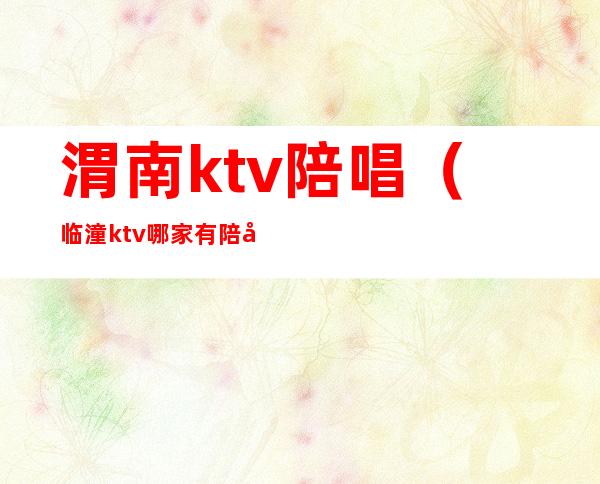 渭南ktv陪唱(临潼ktv哪家有陪唱)