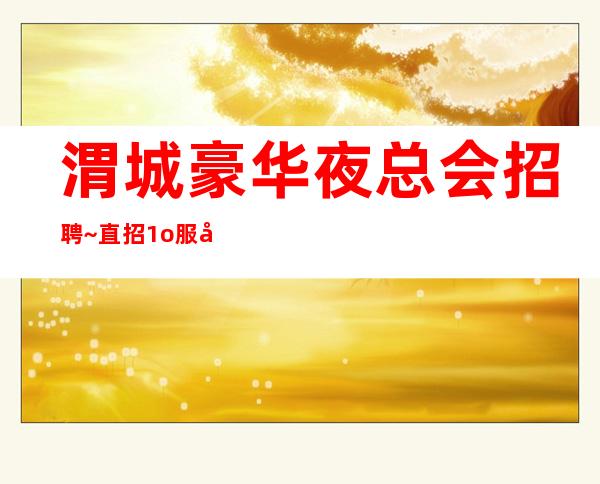 渭城豪华夜总会招聘~直招1o服务员~想好上班就抓紧