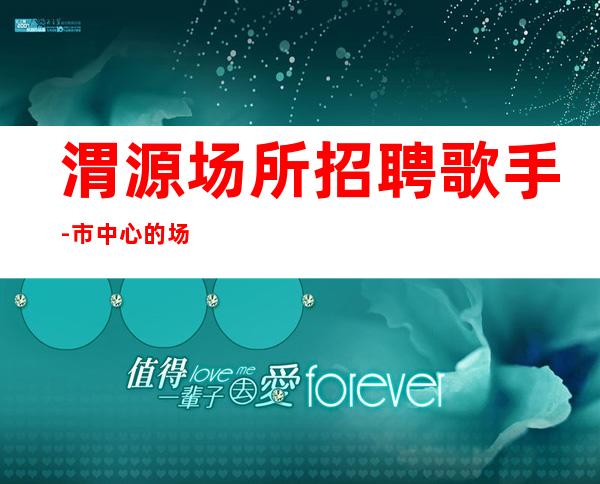 渭源场所招聘歌手-市中心的场所-佳高效收入