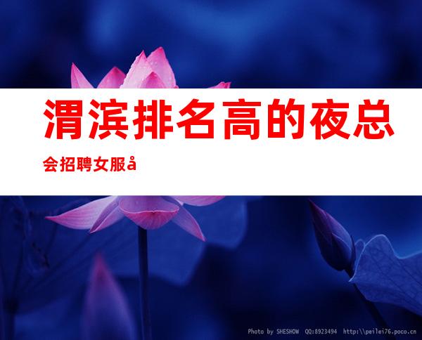 渭滨排名高的夜总会招聘女服务员~生意不错的场所~热情欢迎你的加入