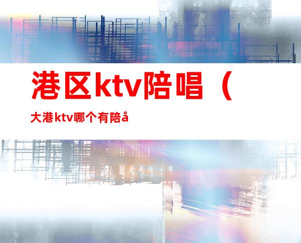 港区ktv陪唱(大港ktv哪个有陪唱)