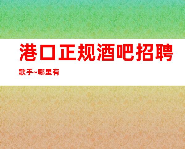 港口正规酒吧招聘歌手~哪里有10场~净高160cm起