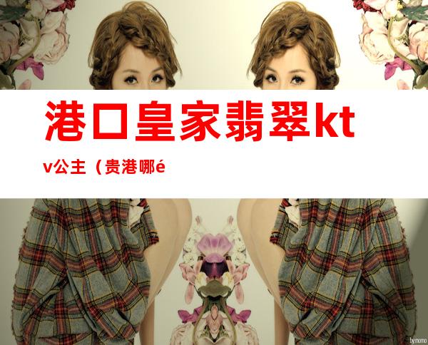 港口皇家翡翠ktv公主(贵港哪里有ktv公主)