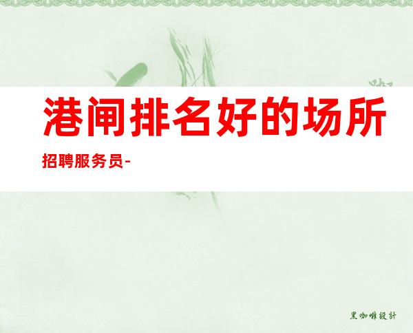 港闸排名好的场所招聘服务员-客人素质怎么样-2023马上年底了