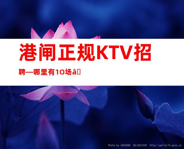 港闸正规KTV招聘—哪里有1O场—找场所女孩福利