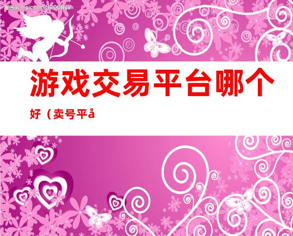 游戏交易平台哪个好（卖号平台哪个好?）