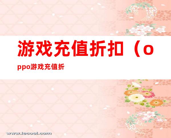 游戏充值折扣（oppo游戏充值折扣）