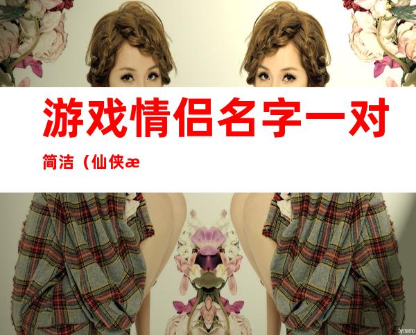 游戏情侣名字一对简洁(仙侠游戏情侣名字一对简洁)