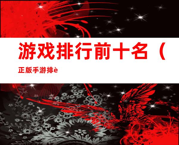 游戏排行前十名(正版手游排行榜前十名)