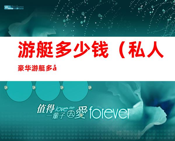 游艇多少钱(私人豪华游艇多少钱)