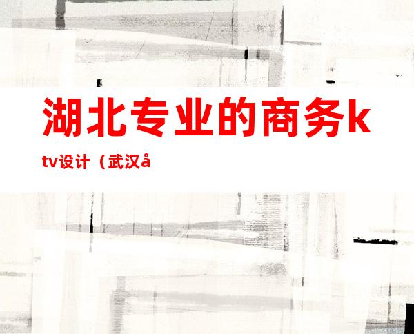 湖北专业的商务ktv设计（武汉好玩的商务KTV）