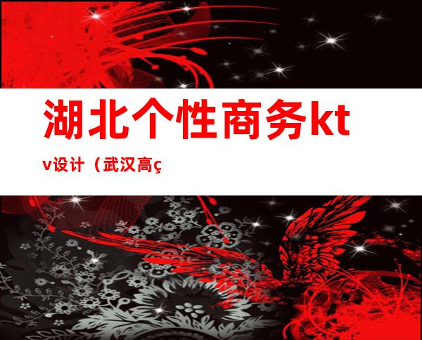 湖北个性商务ktv设计（武汉高端商务ktv）