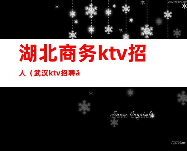 湖北商务ktv招人(武汉ktv招聘信息最新招聘)