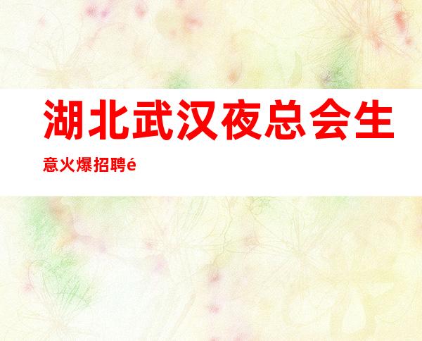 湖北武汉夜总会生意火爆招聘长期有效
