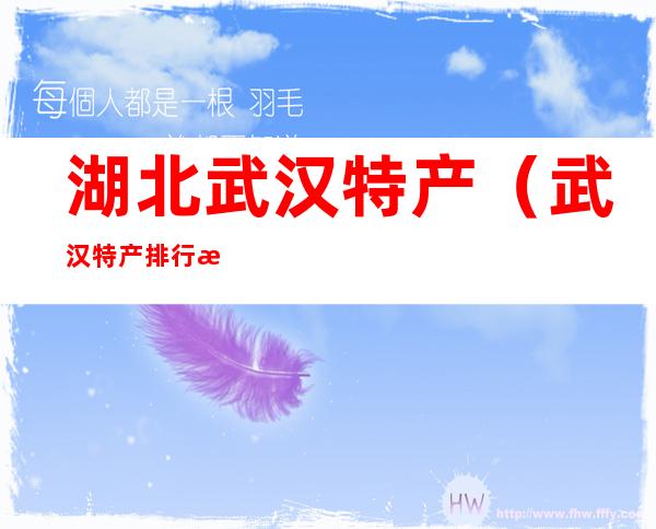 湖北武汉特产(武汉特产排行榜前十名)