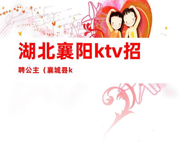 湖北襄阳ktv招聘公主(襄城县ktv公主)