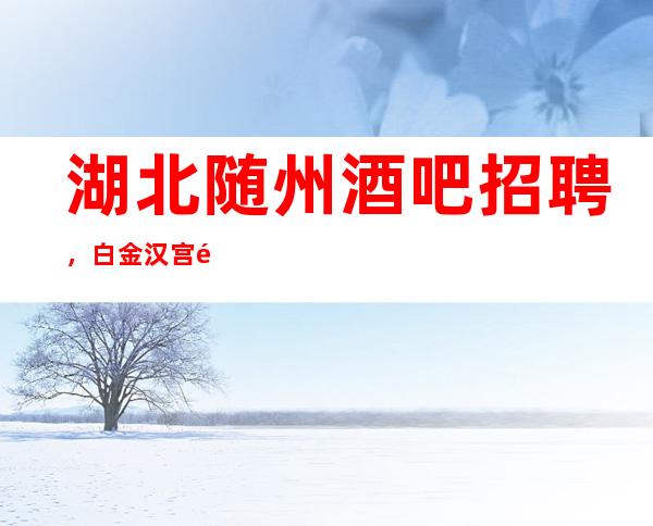湖北随州酒吧招聘,白金汉宫门槛低,工资高