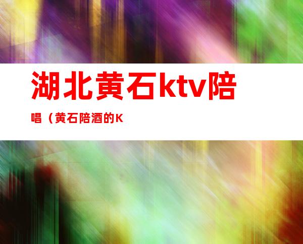 湖北黄石ktv陪唱（黄石陪酒的Ktv）