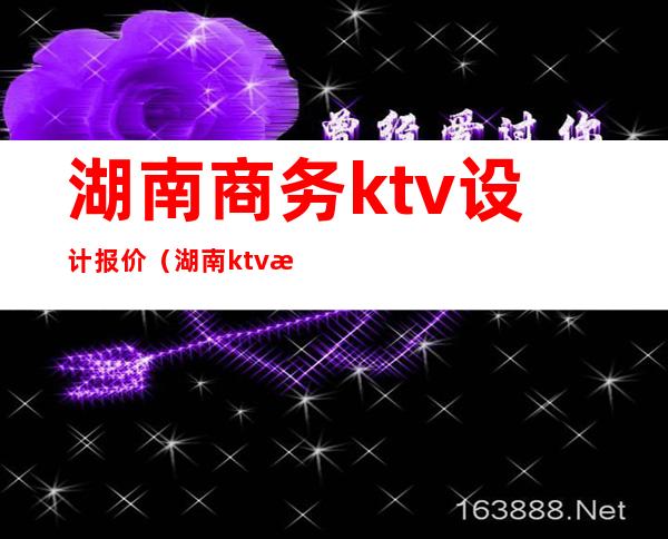 湖南商务ktv设计报价(湖南ktv排行榜)