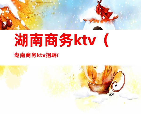 湖南商务ktv(湖南商务ktv招聘)