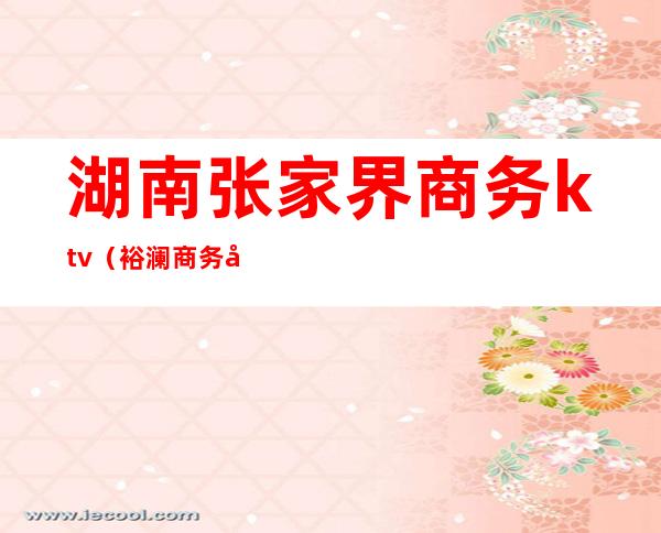 湖南张家界商务ktv(裕澜商务张家界分公司)