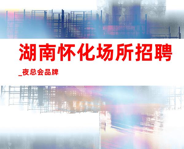 湖南怀化场所招聘_夜总会品牌效应与品牌建设之管理