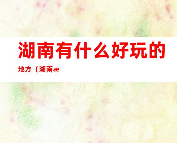 湖南有什么好玩的地方（湖南有什么好玩的地方景点推荐免费）