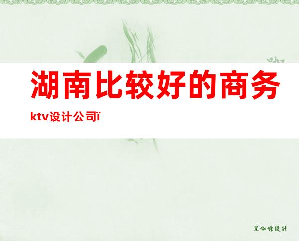 湖南比较好的商务ktv设计公司()