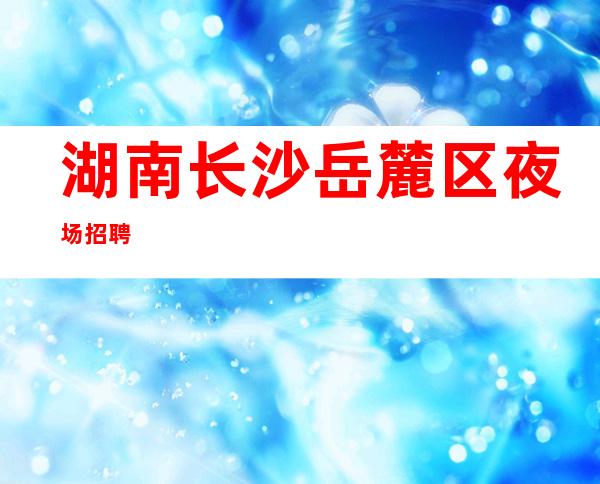 湖南长沙岳麓区夜场招聘