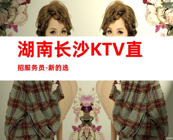 湖南长沙KTV直招服务员-新的选择新的开始