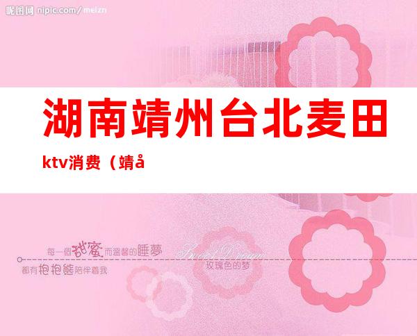 湖南靖州台北麦田ktv消费(靖州星城国际ktv)