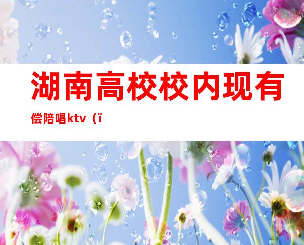 湖南高校校内现有偿陪唱ktv（）