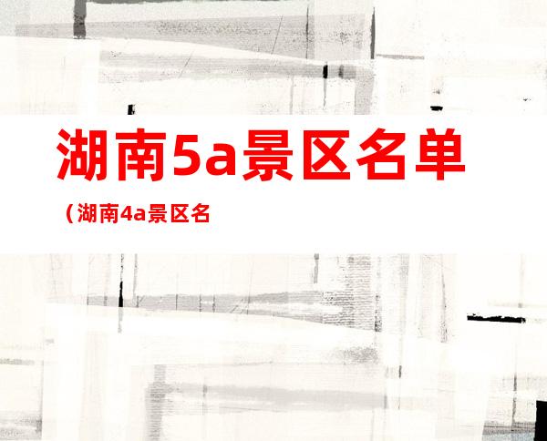 湖南5a景区名单(湖南4a景区名单)