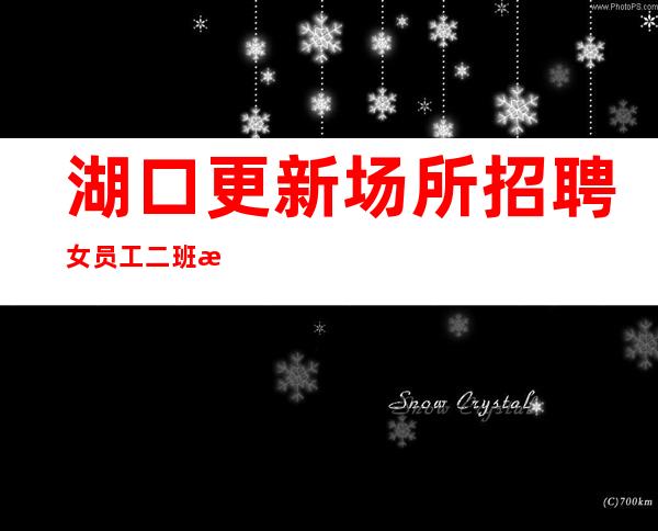 湖口更新场所招聘女员工/二班挺多的/欢迎你的联系