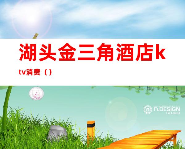 湖头金三角酒店ktv消费()