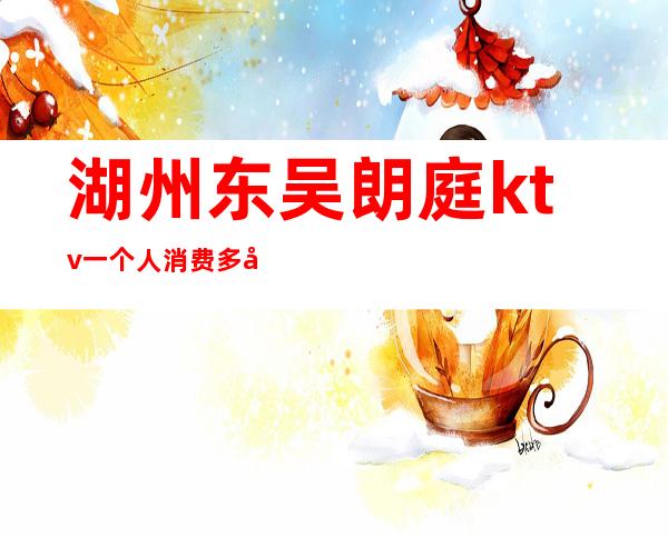 湖州东吴朗庭ktv一个人消费多少(湖州东吴朗廷娱乐会所)