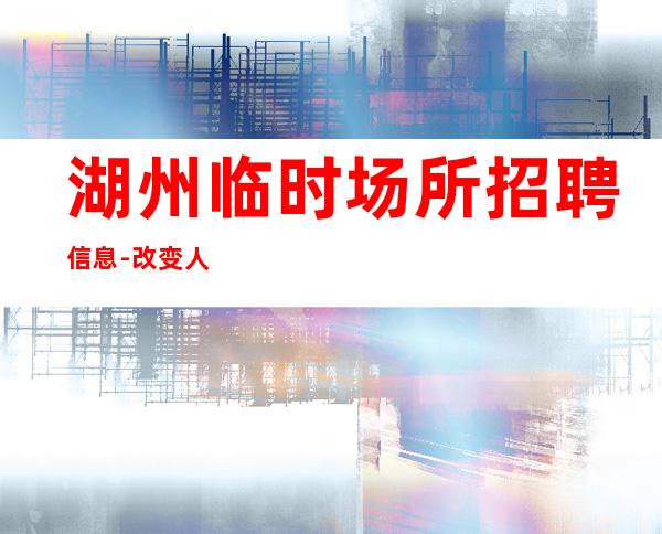 湖州临时场所招聘信息-改变人生的起点