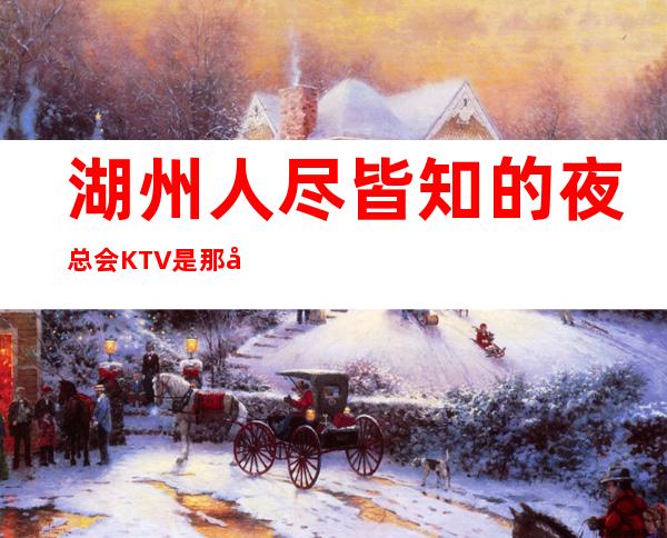 湖州人尽皆知的夜总会KTV是那几家.欢迎来电咨询网 – 湖州安吉商务KTV