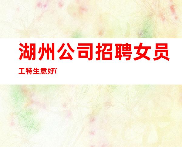 湖州公司招聘女员工特生意好_宿舍环境好
