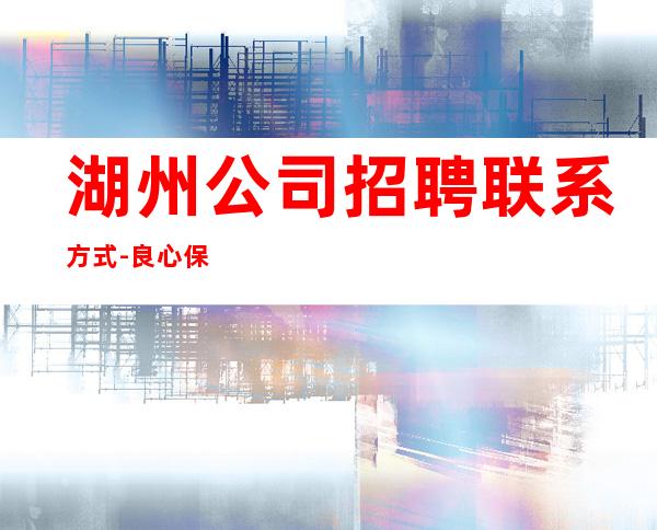 湖州公司招聘联系方式-良心保障一切