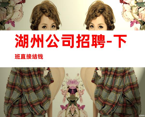 湖州公司招聘-下班直接结钱
