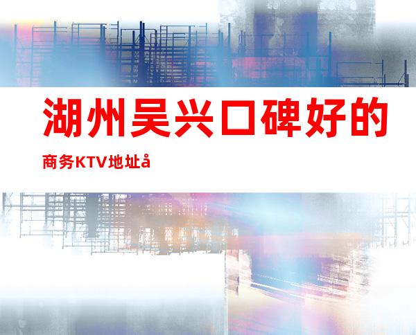 湖州吴兴口碑好的商务KTV地址在哪里 – 湖州吴兴商务KTV