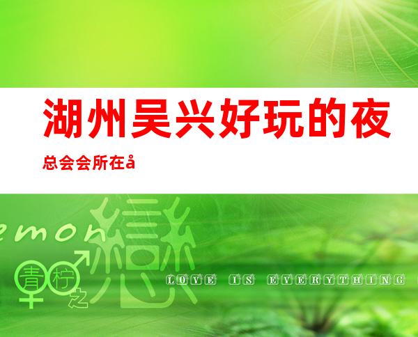 湖州吴兴好玩的夜总会会所在哪里找谁预订 – 湖州吴兴商务KTV