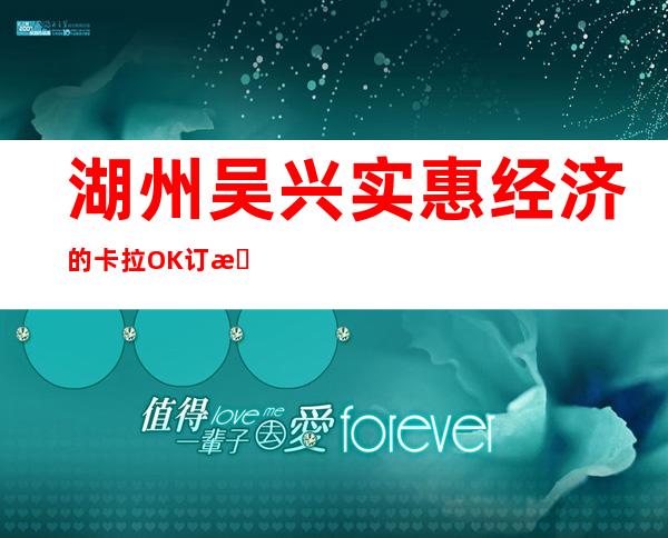 湖州吴兴实惠经济的卡拉OK订房有优惠吗 – 湖州吴兴商务KTV