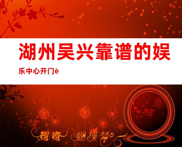 湖州吴兴靠谱的娱乐中心开门营业了吗 – 湖州吴兴商务KTV