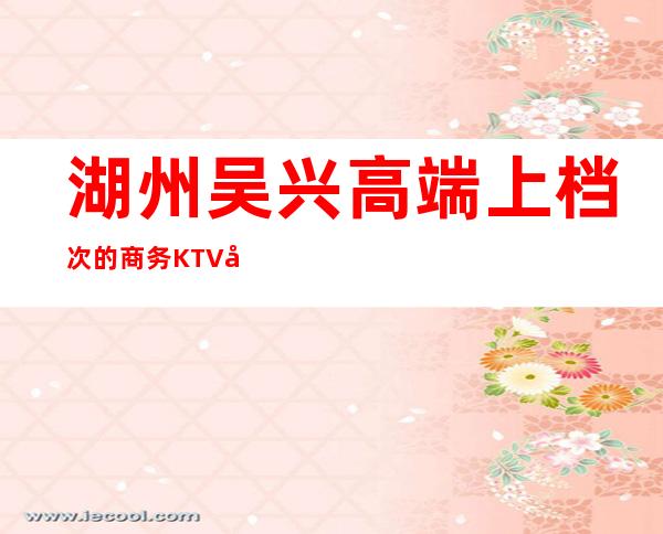 湖州吴兴高端上档次的商务KTV开门营业了吗 – 湖州吴兴商务KTV