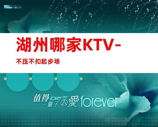 湖州哪家KTV-不压不扣起步场