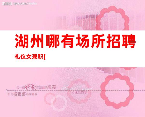 湖州哪有场所招聘礼仪女兼职[形象无要求亲招亲带包住]很棒